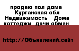 продаю пол дома - Курганская обл. Недвижимость » Дома, коттеджи, дачи обмен   
